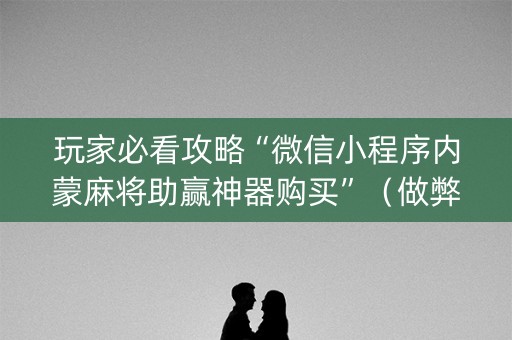 玩家必看攻略“微信小程序内蒙麻将助赢神器购买”（做弊器软件下载)