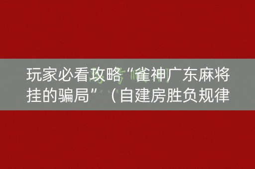 玩家必看攻略“雀神广东麻将挂的骗局”（自建房胜负规律)