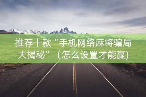 推荐十款“手机网络麻将骗局大揭秘”（怎么设置才能赢)