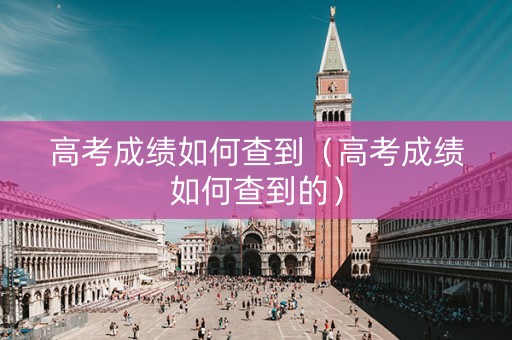 高考成绩如何查到（高考成绩如何查到的）