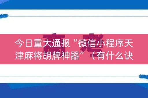 今日重大通报“微信小程序天津麻将胡牌神器”（有什么诀窍)