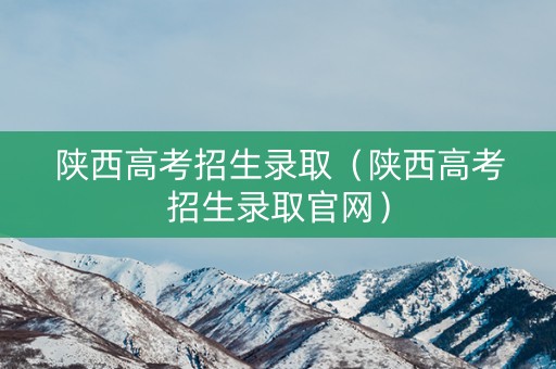陕西高考招生录取（陕西高考招生录取官网）