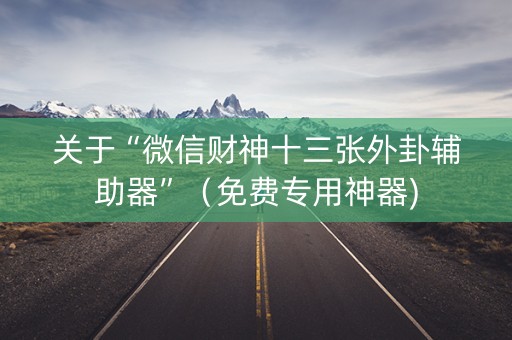 关于“微信财神十三张外卦辅助器”（免费专用神器)