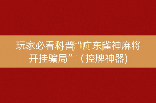 玩家必看科普“广东雀神麻将开挂骗局”（控牌神器)