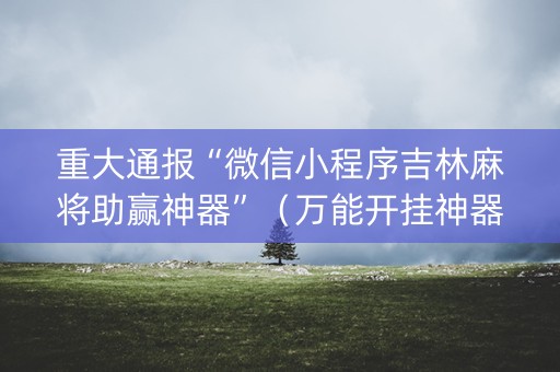 重大通报“微信小程序吉林麻将助赢神器”（万能开挂神器)