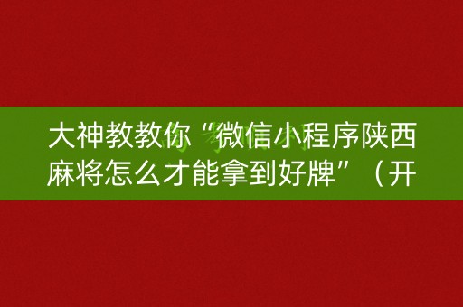 大神教教你“微信小程序陕西麻将怎么才能拿到好牌”（开挂神器下载)