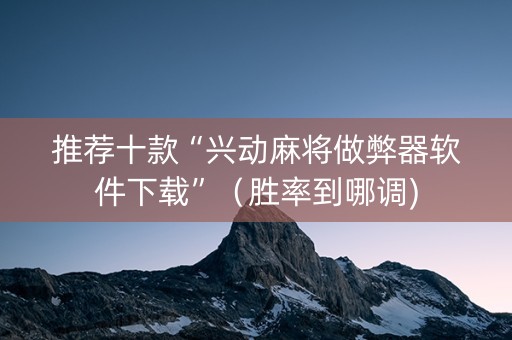 推荐十款“兴动麻将做弊器软件下载”（胜率到哪调)