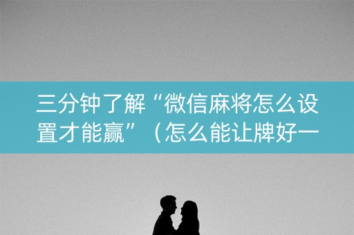 三分钟了解“微信麻将怎么设置才能赢”（怎么能让牌好一点)