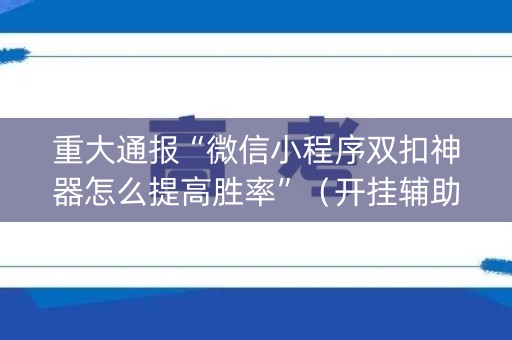 重大通报“微信小程序双扣神器怎么提高胜率”（开挂辅助器插件)