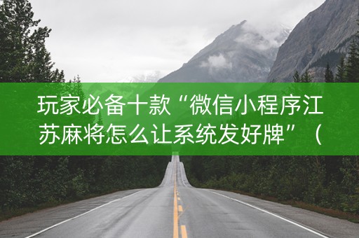 玩家必备十款“微信小程序江苏麻将怎么让系统发好牌”（透明器教程)