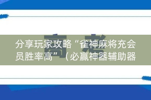分享玩家攻略“雀神麻将充会员胜率高”（必赢神器辅助器)
