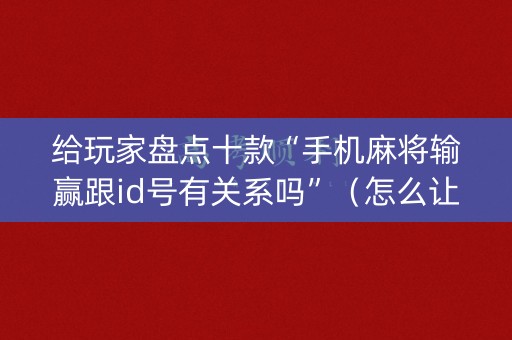 给玩家盘点十款“手机麻将输赢跟id号有关系吗”（怎么让系统给自己好牌)