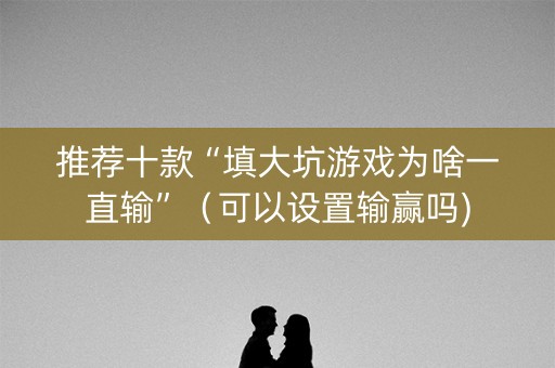 推荐十款“填大坑游戏为啥一直输”（可以设置输赢吗)