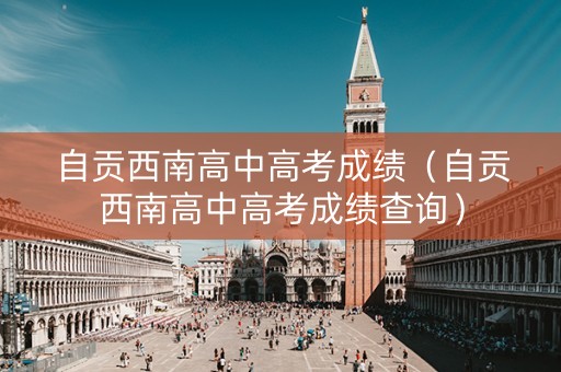自贡西南高中高考成绩（自贡西南高中高考成绩查询）