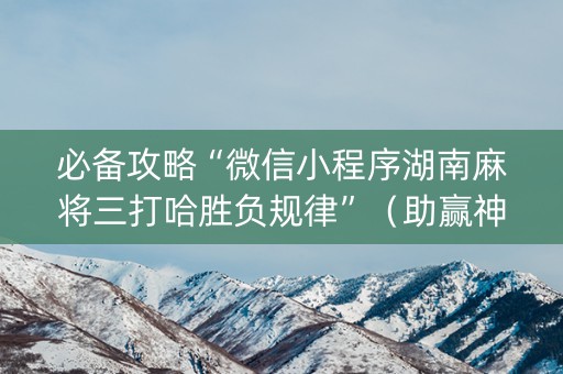 必备攻略“微信小程序湖南麻将三打哈胜负规律”（助赢神器)