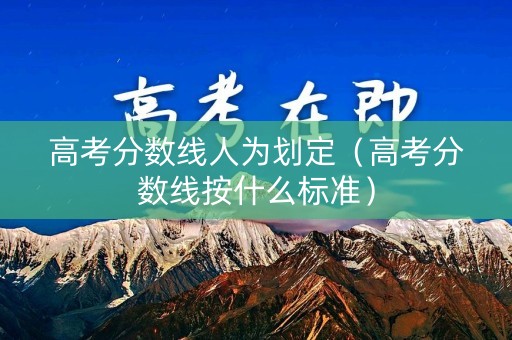 高考分数线人为划定（高考分数线按什么标准）