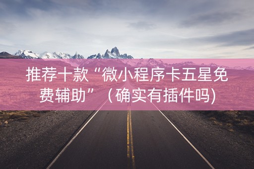 推荐十款“微小程序卡五星免费辅助”（确实有插件吗)