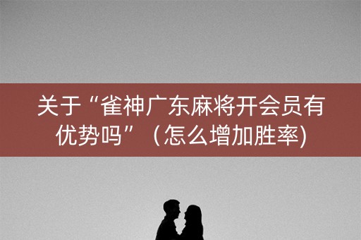 关于“雀神广东麻将开会员有优势吗”（怎么增加胜率)
