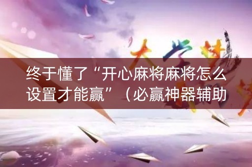 终于懂了“开心麻将麻将怎么设置才能赢”（必赢神器辅助器)