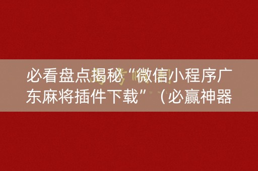 必看盘点揭秘“微信小程序广东麻将插件下载”（必赢神器辅助器)