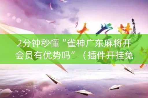2分钟秒懂“雀神广东麻将开会员有优势吗”（插件开挂免费AI)
