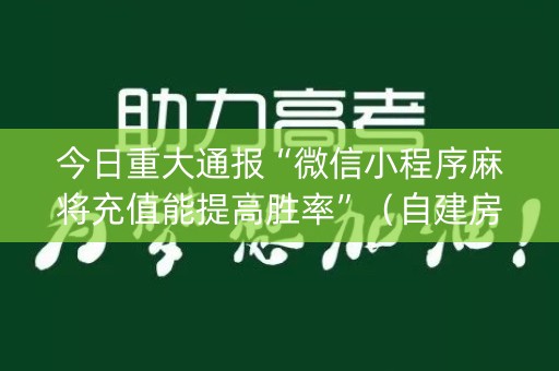 今日重大通报“微信小程序麻将充值能提高胜率”（自建房怎么赢)