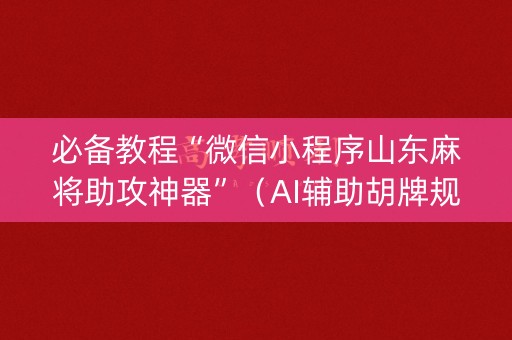 必备教程“微信小程序山东麻将助攻神器”（AI辅助胡牌规则)