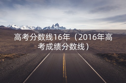 高考分数线16年（2016年高考成绩分数线）