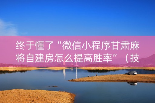 终于懂了“微信小程序甘肃麻将自建房怎么提高胜率”（技巧和打好牌方法)