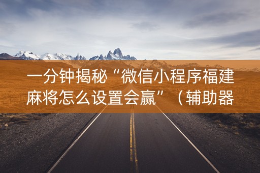 一分钟揭秘“微信小程序福建麻将怎么设置会赢”（辅助器通用版)
