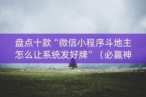 盘点十款“微信小程序斗地主怎么让系统发好牌”（必赢神器辅助器)
