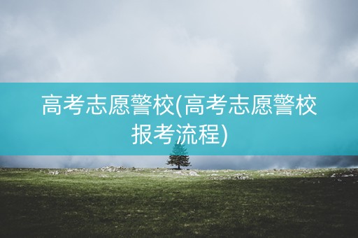 高考志愿警校(高考志愿警校报考流程) 高考志愿警校(高考志愿警校报考流程)