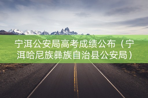 宁洱公安局高考成绩公布（宁洱哈尼族彝族自治县公安局）