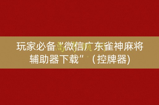 玩家必备“微信广东雀神麻将辅助器下载”（控牌器)