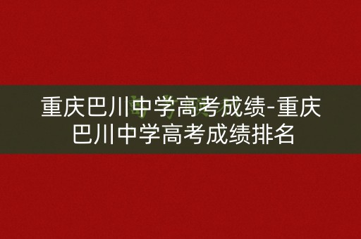 重庆巴川中学高考成绩-重庆巴川中学高考成绩排名