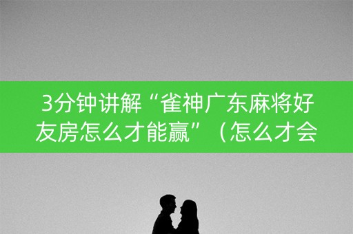 3分钟讲解“雀神广东麻将好友房怎么才能赢”（怎么才会赢)