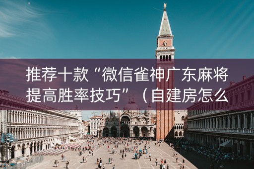 推荐十款“微信雀神广东麻将提高胜率技巧”（自建房怎么赢)