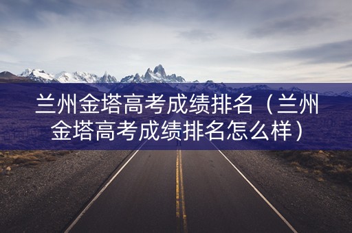 兰州金塔高考成绩排名（兰州金塔高考成绩排名怎么样）
