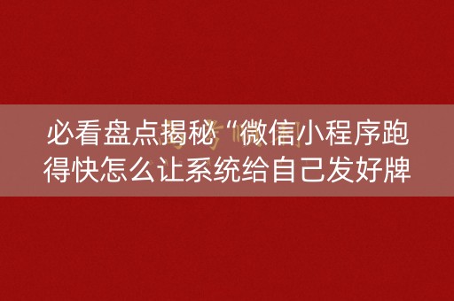 必看盘点揭秘“微信小程序跑得快怎么让系统给自己发好牌”（必赢神器辅助器)