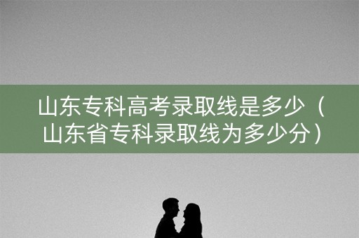 山东专科高考录取线是多少（山东省专科录取线为多少分）