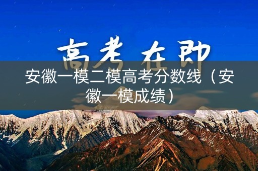 安徽一模二模高考分数线（安徽一模成绩）
