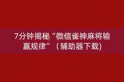 7分钟揭秘“微信雀神麻将输赢规律”（辅助器下载)
