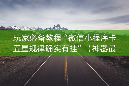 玩家必备教程“微信小程序卡五星规律确实有挂”（神器最新免费)