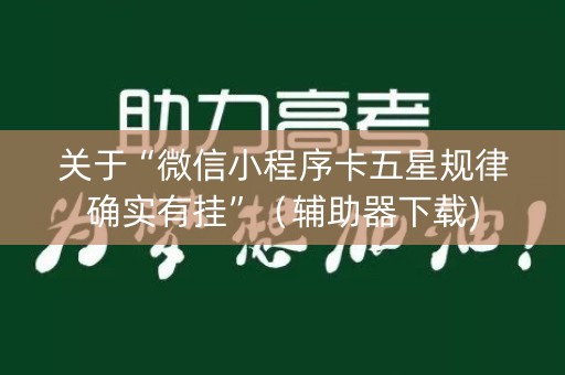 关于“微信小程序卡五星规律确实有挂”（辅助器下载)