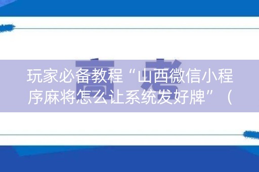 玩家必备教程“山西微信小程序麻将怎么让系统发好牌”（怎么能调好牌)