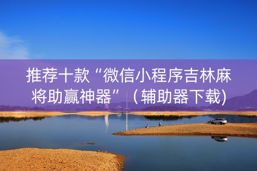 推荐十款“微信小程序吉林麻将助赢神器”（辅助器下载)