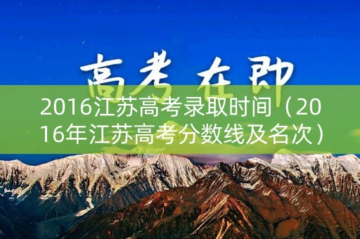 2016江苏高考录取时间（2016年江苏高考分数线及名次）