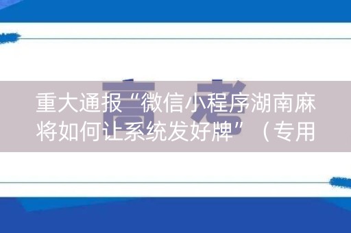 重大通报“微信小程序湖南麻将如何让系统发好牌”（专用神器下载)