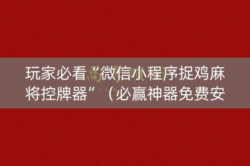 玩家必看“微信小程序捉鸡麻将控牌器”（必赢神器免费安装)