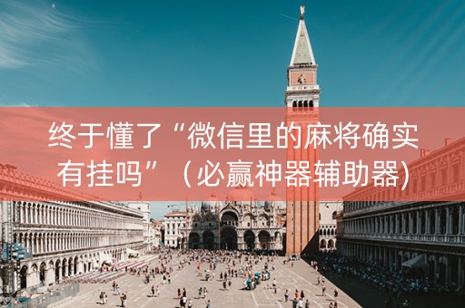 终于懂了“微信里的麻将确实有挂吗”（必赢神器辅助器)